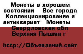 Монеты в хорошем состоянии. - Все города Коллекционирование и антиквариат » Монеты   . Свердловская обл.,Верхняя Пышма г.